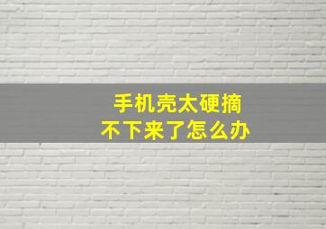 手机壳太硬摘不下来了怎么办