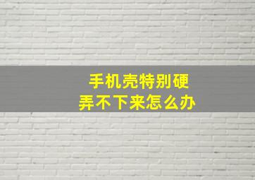 手机壳特别硬弄不下来怎么办