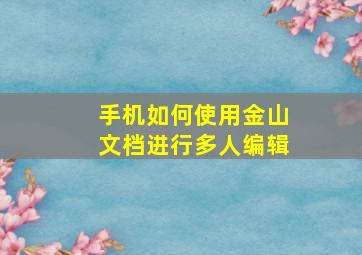 手机如何使用金山文档进行多人编辑