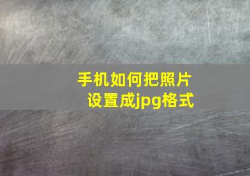 手机如何把照片设置成jpg格式