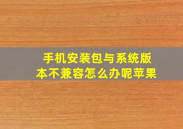 手机安装包与系统版本不兼容怎么办呢苹果