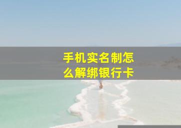 手机实名制怎么解绑银行卡