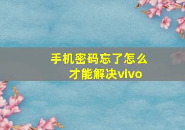 手机密码忘了怎么才能解决vivo