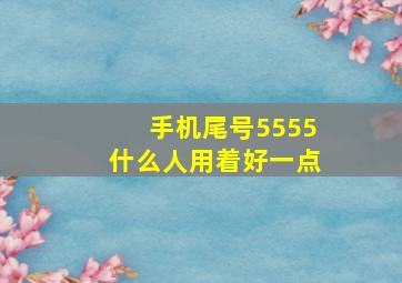 手机尾号5555什么人用着好一点