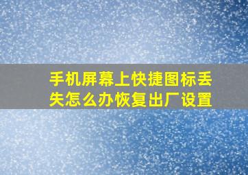 手机屏幕上快捷图标丢失怎么办恢复出厂设置