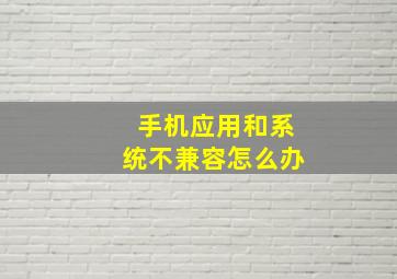 手机应用和系统不兼容怎么办