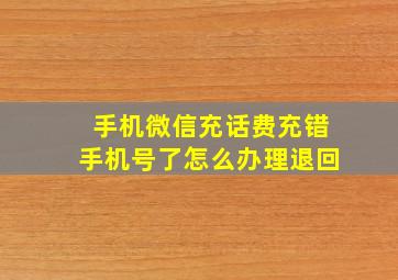 手机微信充话费充错手机号了怎么办理退回