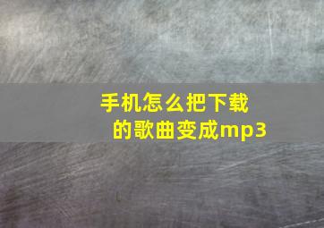 手机怎么把下载的歌曲变成mp3