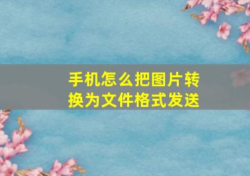 手机怎么把图片转换为文件格式发送