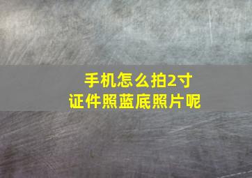 手机怎么拍2寸证件照蓝底照片呢