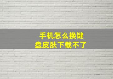 手机怎么换键盘皮肤下载不了