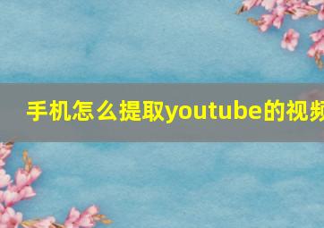 手机怎么提取youtube的视频