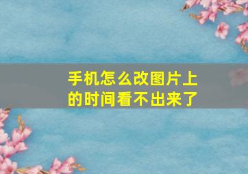 手机怎么改图片上的时间看不出来了