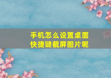 手机怎么设置桌面快捷键截屏图片呢