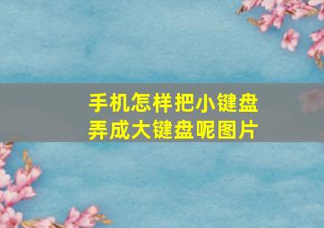 手机怎样把小键盘弄成大键盘呢图片