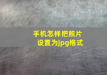 手机怎样把照片设置为jpg格式