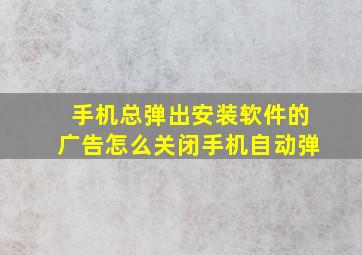 手机总弹出安装软件的广告怎么关闭手机自动弹