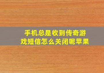 手机总是收到传奇游戏短信怎么关闭呢苹果