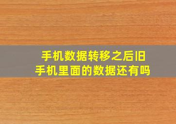 手机数据转移之后旧手机里面的数据还有吗