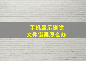 手机显示删除文件错误怎么办