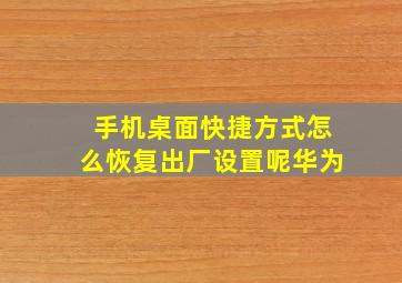 手机桌面快捷方式怎么恢复出厂设置呢华为