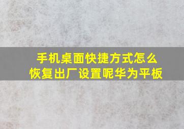 手机桌面快捷方式怎么恢复出厂设置呢华为平板