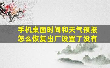 手机桌面时间和天气预报怎么恢复出厂设置了没有