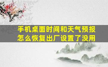 手机桌面时间和天气预报怎么恢复出厂设置了没用