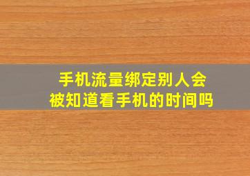 手机流量绑定别人会被知道看手机的时间吗