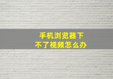 手机浏览器下不了视频怎么办