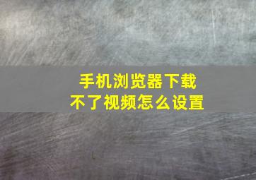 手机浏览器下载不了视频怎么设置