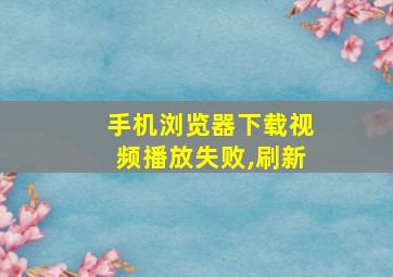 手机浏览器下载视频播放失败,刷新