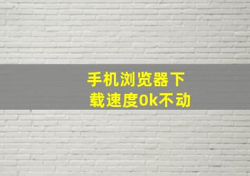 手机浏览器下载速度0k不动