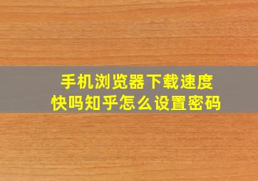 手机浏览器下载速度快吗知乎怎么设置密码