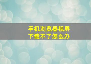 手机浏览器视屏下载不了怎么办