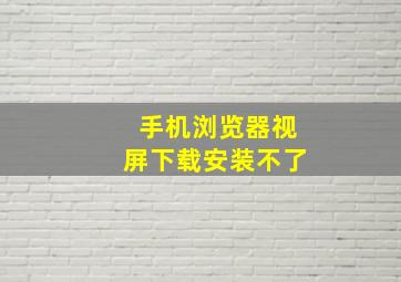 手机浏览器视屏下载安装不了