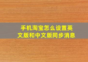 手机淘宝怎么设置英文版和中文版同步消息