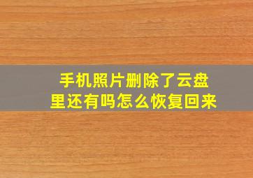 手机照片删除了云盘里还有吗怎么恢复回来