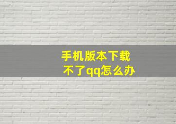 手机版本下载不了qq怎么办