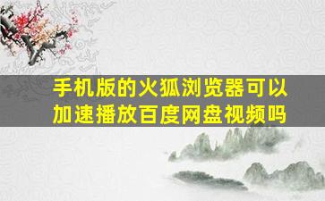 手机版的火狐浏览器可以加速播放百度网盘视频吗