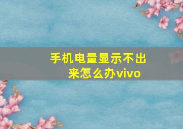 手机电量显示不出来怎么办vivo