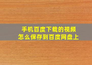 手机百度下载的视频怎么保存到百度网盘上