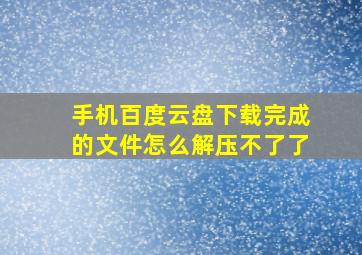 手机百度云盘下载完成的文件怎么解压不了了