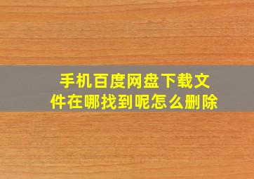 手机百度网盘下载文件在哪找到呢怎么删除