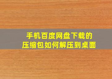 手机百度网盘下载的压缩包如何解压到桌面