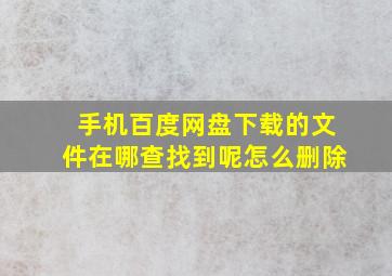 手机百度网盘下载的文件在哪查找到呢怎么删除