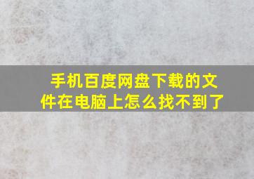 手机百度网盘下载的文件在电脑上怎么找不到了