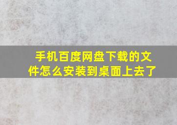 手机百度网盘下载的文件怎么安装到桌面上去了