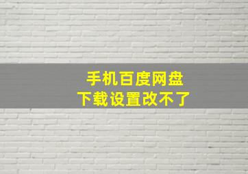 手机百度网盘下载设置改不了