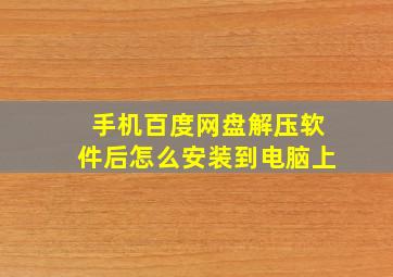 手机百度网盘解压软件后怎么安装到电脑上